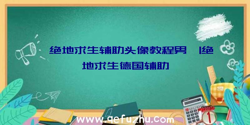 「绝地求生辅助头像教程男」|绝地求生德国辅助